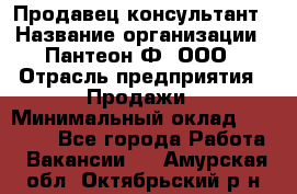 Продавец-консультант › Название организации ­ Пантеон-Ф, ООО › Отрасль предприятия ­ Продажи › Минимальный оклад ­ 25 000 - Все города Работа » Вакансии   . Амурская обл.,Октябрьский р-н